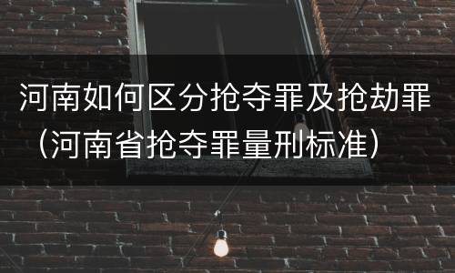 河南如何区分抢夺罪及抢劫罪（河南省抢夺罪量刑标准）