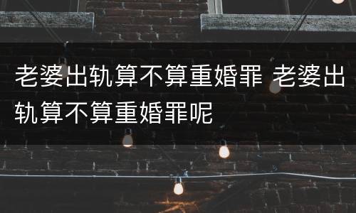 老婆出轨算不算重婚罪 老婆出轨算不算重婚罪呢