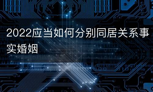 2022应当如何分别同居关系事实婚姻