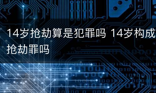 14岁抢劫算是犯罪吗 14岁构成抢劫罪吗