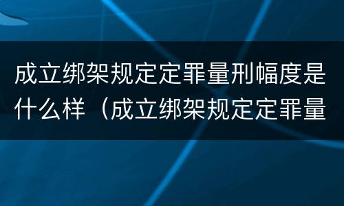 成立绑架规定定罪量刑幅度是什么样（成立绑架规定定罪量刑幅度是什么样的）