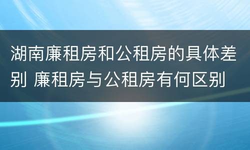 湖南廉租房和公租房的具体差别 廉租房与公租房有何区别