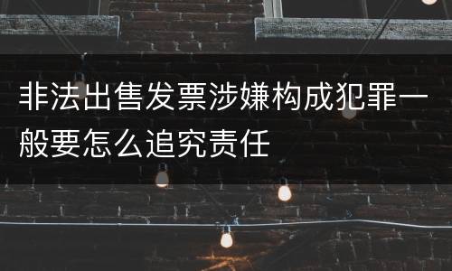 非法出售发票涉嫌构成犯罪一般要怎么追究责任