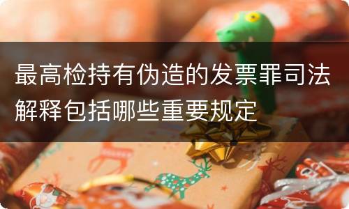 最高检持有伪造的发票罪司法解释包括哪些重要规定