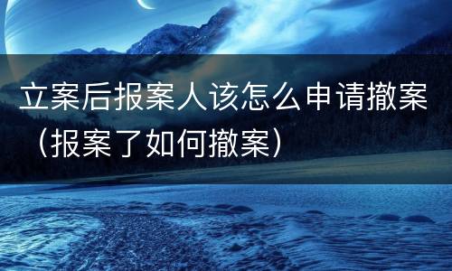 立案后报案人该怎么申请撤案（报案了如何撤案）