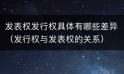 发表权发行权具体有哪些差异（发行权与发表权的关系）
