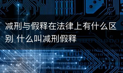 减刑与假释在法律上有什么区别 什么叫减刑假释