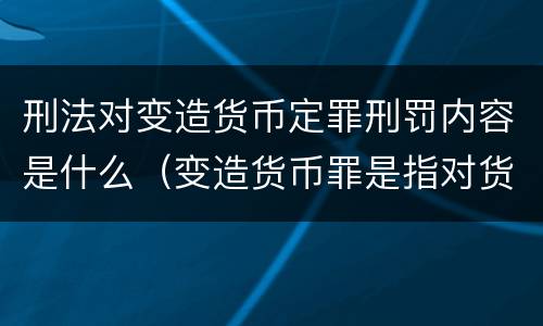 刑法对变造货币定罪刑罚内容是什么（变造货币罪是指对货币采用）