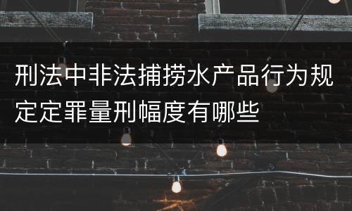 刑法中非法捕捞水产品行为规定定罪量刑幅度有哪些