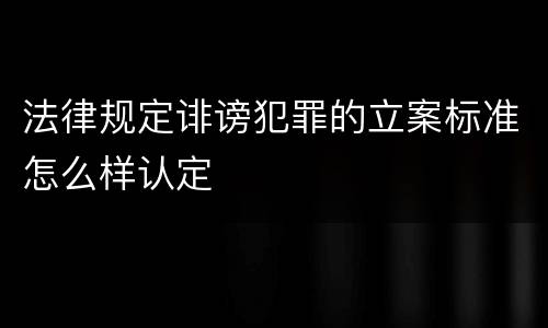 法律规定诽谤犯罪的立案标准怎么样认定