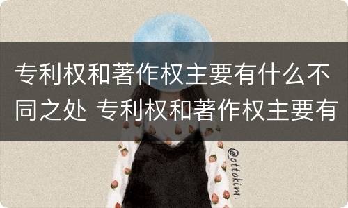 专利权和著作权主要有什么不同之处 专利权和著作权主要有什么不同之处