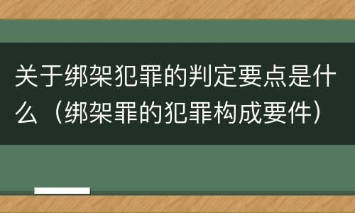 关于绑架犯罪的判定要点是什么（绑架罪的犯罪构成要件）