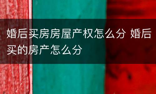 婚后买房房屋产权怎么分 婚后买的房产怎么分