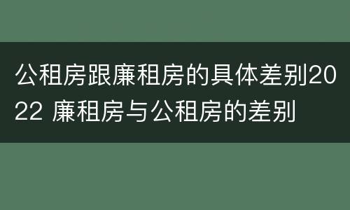 公租房跟廉租房的具体差别2022 廉租房与公租房的差别