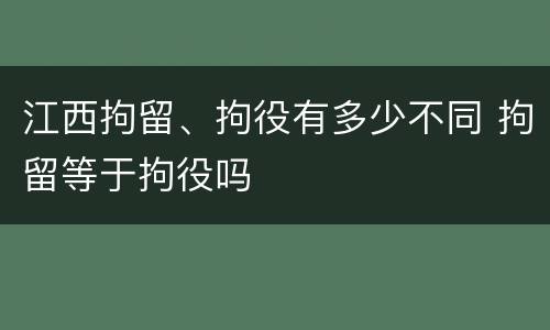 江西拘留、拘役有多少不同 拘留等于拘役吗
