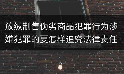 放纵制售伪劣商品犯罪行为涉嫌犯罪的要怎样追究法律责任