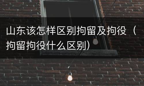 山东该怎样区别拘留及拘役（拘留拘役什么区别）