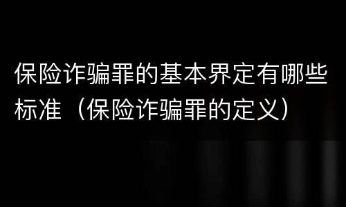 保险诈骗罪的基本界定有哪些标准（保险诈骗罪的定义）