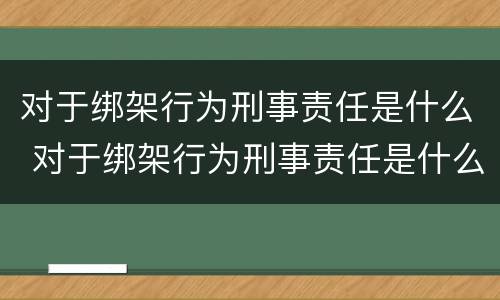 对于绑架行为刑事责任是什么 对于绑架行为刑事责任是什么处罚