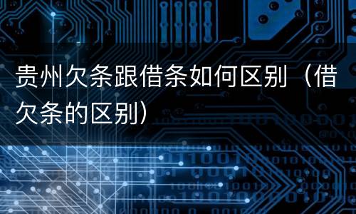 贵州欠条跟借条如何区别（借欠条的区别）