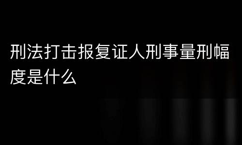 刑法打击报复证人刑事量刑幅度是什么