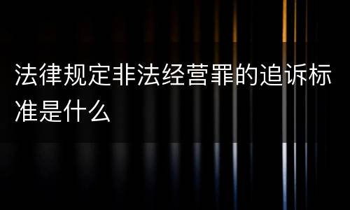 法律规定非法经营罪的追诉标准是什么