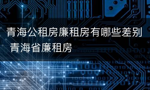 青海公租房廉租房有哪些差别 青海省廉租房