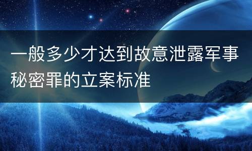 一般多少才达到故意泄露军事秘密罪的立案标准