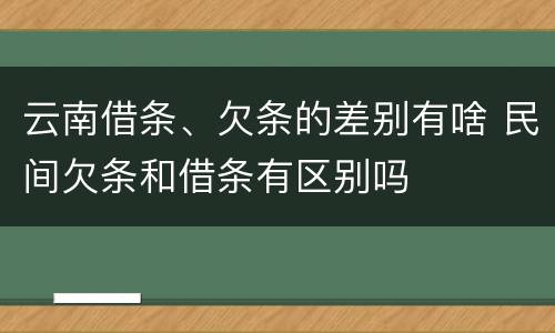 云南借条、欠条的差别有啥 民间欠条和借条有区别吗