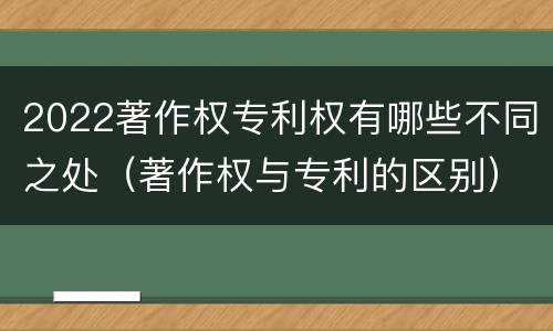 2022著作权专利权有哪些不同之处（著作权与专利的区别）
