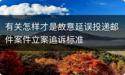 有关怎样才是故意延误投递邮件案件立案追诉标准