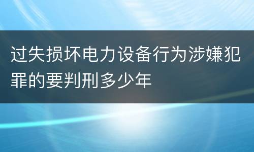 过失损坏电力设备行为涉嫌犯罪的要判刑多少年