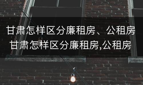 甘肃怎样区分廉租房、公租房 甘肃怎样区分廉租房,公租房和商品房