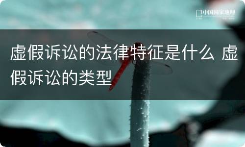 虚假诉讼的法律特征是什么 虚假诉讼的类型