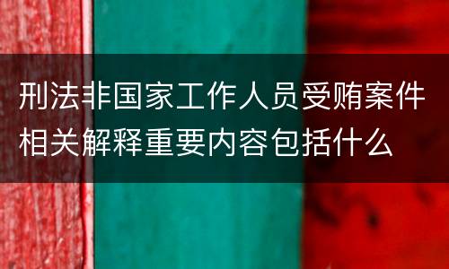 刑法非国家工作人员受贿案件相关解释重要内容包括什么