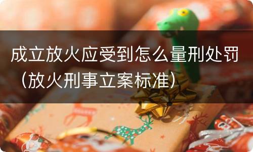 成立放火应受到怎么量刑处罚（放火刑事立案标准）