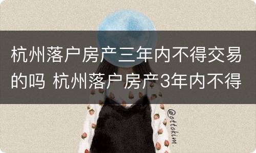杭州落户房产三年内不得交易的吗 杭州落户房产3年内不得交易什么时候出来的规定
