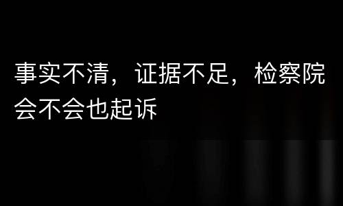 事实不清，证据不足，检察院会不会也起诉