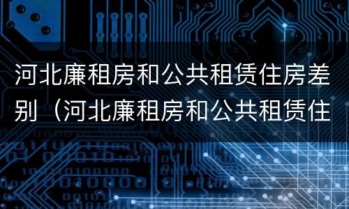 河北廉租房和公共租赁住房差别（河北廉租房和公共租赁住房差别多大）