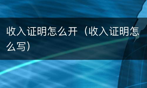 收入证明怎么开（收入证明怎么写）
