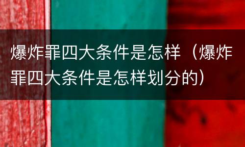 爆炸罪四大条件是怎样（爆炸罪四大条件是怎样划分的）