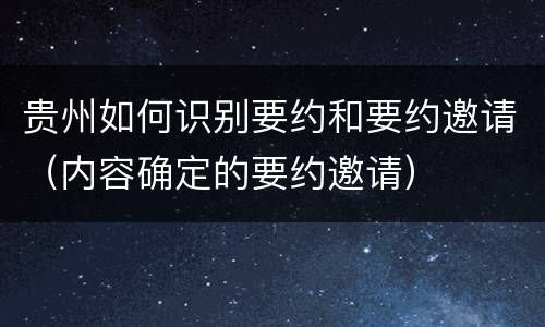 贵州如何识别要约和要约邀请（内容确定的要约邀请）