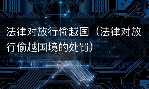 法律对放行偷越国（法律对放行偷越国境的处罚）