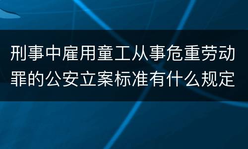 刑事中雇用童工从事危重劳动罪的公安立案标准有什么规定