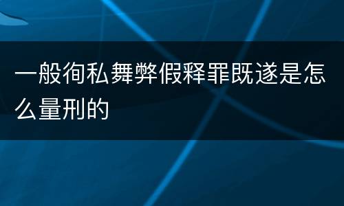 一般徇私舞弊假释罪既遂是怎么量刑的