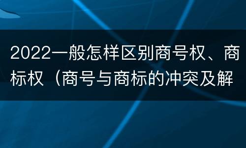 2022一般怎样区别商号权、商标权（商号与商标的冲突及解决措施）