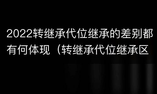 2022转继承代位继承的差别都有何体现（转继承代位继承区别）