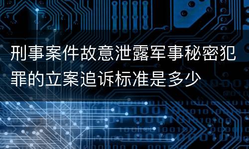 刑事案件故意泄露军事秘密犯罪的立案追诉标准是多少