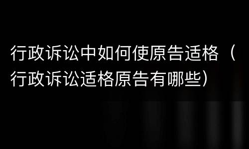 行政诉讼中如何使原告适格（行政诉讼适格原告有哪些）
