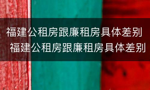 福建公租房跟廉租房具体差别 福建公租房跟廉租房具体差别是什么